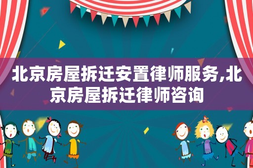 北京房屋拆遷安置律師服務,北京房屋拆遷律師咨詢