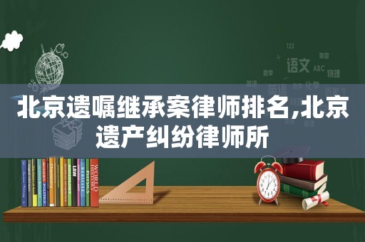 北京遺囑繼承案律師排名,北京遺產糾紛律師所