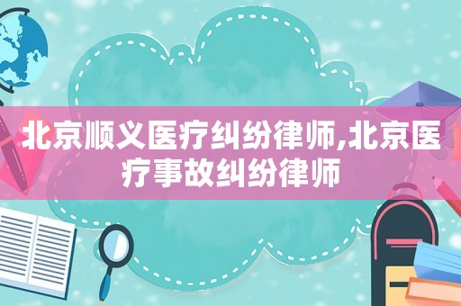 北京順義醫療糾紛律師,北京醫療事故糾紛律師