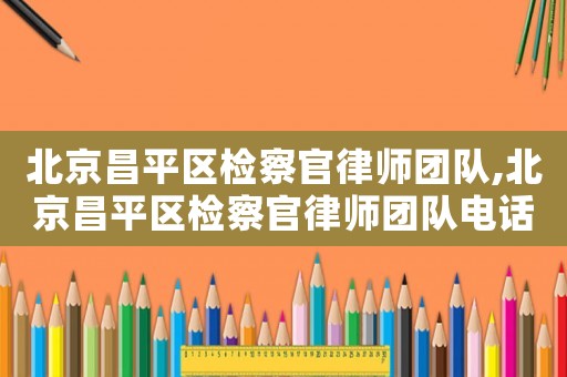 北京昌平區檢察官律師團隊,北京昌平區檢察官律師團隊電話