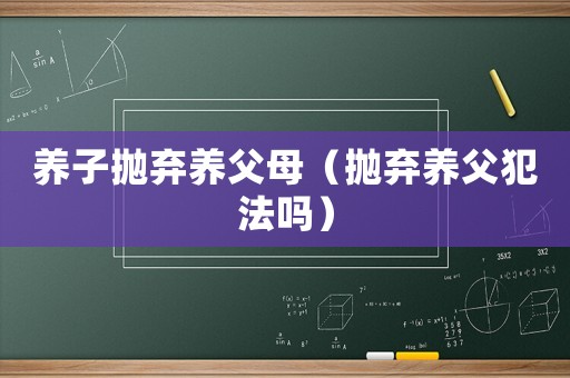 養(yǎng)子拋棄養(yǎng)父母（拋棄養(yǎng)父犯法嗎）