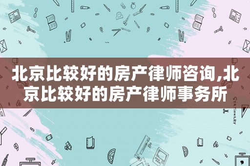 北京比較好的房產律師咨詢,北京比較好的房產律師事務所