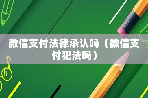 微信支付法律承認嗎（微信支付犯法嗎）