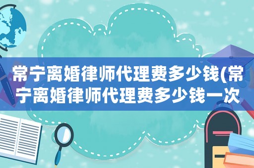 常寧離婚律師代理費多少錢(常寧離婚律師代理費多少錢一次)