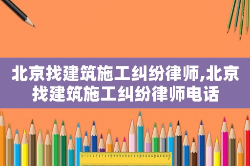 北京找建筑施工糾紛律師,北京找建筑施工糾紛律師電話