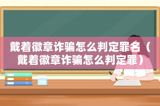 戴著徽章詐騙怎么判定罪名（戴著徽章詐騙怎么判定罪）