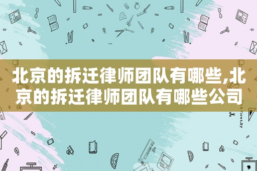 北京的拆遷律師團(tuán)隊有哪些,北京的拆遷律師團(tuán)隊有哪些公司
