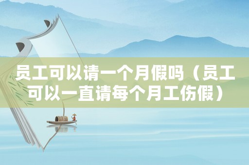 員工可以請一個月假嗎（員工可以一直請每個月工傷假）