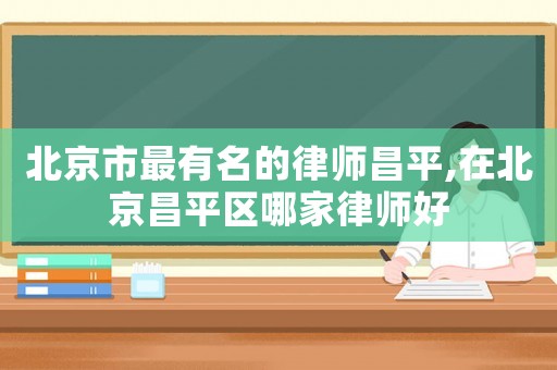 北京市最有名的律師昌平,在北京昌平區哪家律師好