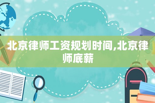 北京律師工資規(guī)劃時間,北京律師底薪