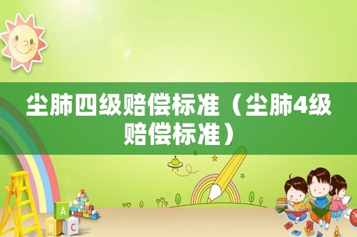 塵肺四級(jí)賠償標(biāo)準(zhǔn)（塵肺4級(jí)賠償標(biāo)準(zhǔn)）