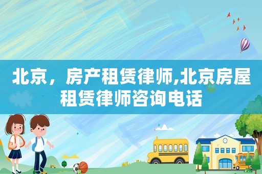 北京，房產(chǎn)租賃律師,北京房屋租賃律師咨詢電話