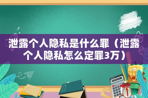 泄露個人隱私是什么罪（泄露個人隱私怎么定罪3萬）