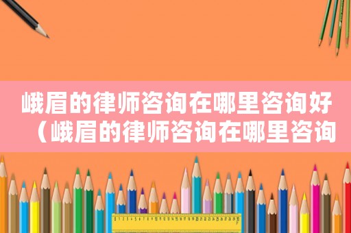 峨眉的律師咨詢(xún)?cè)谀睦镒稍?xún)好（峨眉的律師咨詢(xún)?cè)谀睦镒稍?xún)）