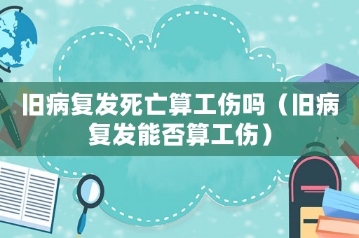 舊病復發死亡算工傷嗎（舊病復發能否算工傷）