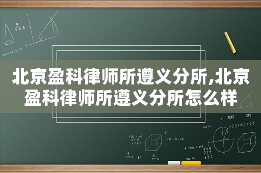 北京盈科律師所遵義分所,北京盈科律師所遵義分所怎么樣