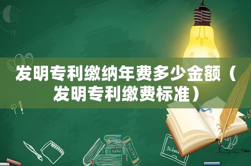 發明專利繳納年費多少金額（發明專利繳費標準）
