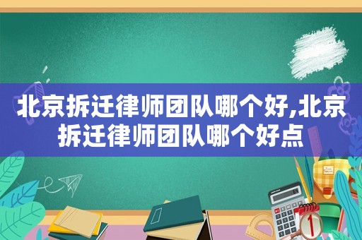 北京拆遷律師團隊哪個好,北京拆遷律師團隊哪個好點