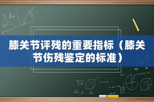 膝關(guān)節(jié)評(píng)殘的重要指標(biāo)（膝關(guān)節(jié)傷殘鑒定的標(biāo)準(zhǔn)）