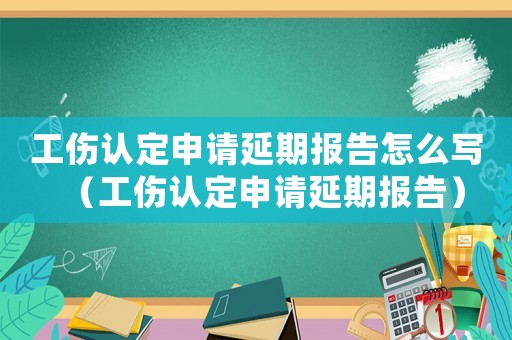 工傷認(rèn)定申請延期報(bào)告怎么寫（工傷認(rèn)定申請延期報(bào)告）