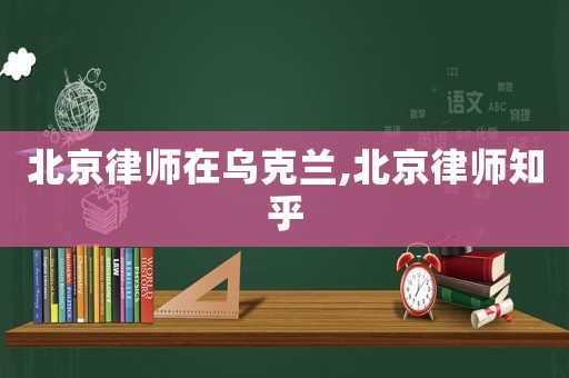 北京律師在烏克蘭,北京律師知乎