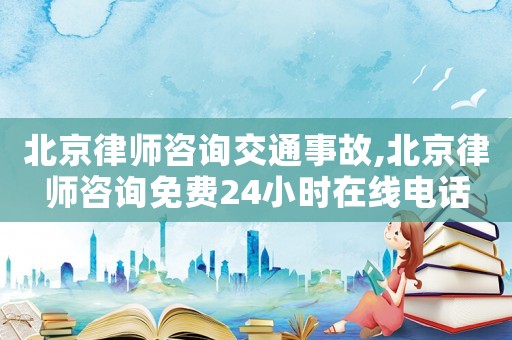 北京律師咨詢交通事故,北京律師咨詢免費24小時在線電話