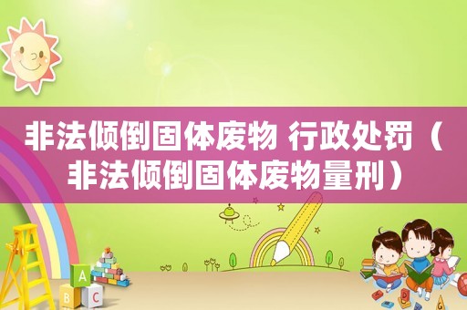 非法傾倒固體廢物 行政處罰（非法傾倒固體廢物量刑）