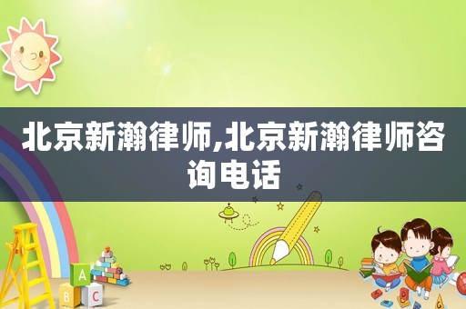 北京新瀚律師,北京新瀚律師咨詢電話