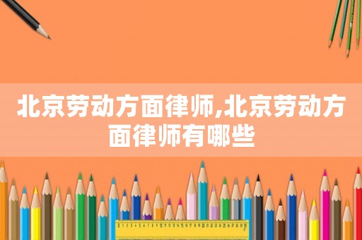 北京勞動方面律師,北京勞動方面律師有哪些