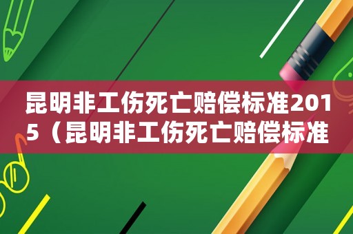 昆明非工傷死亡賠償標(biāo)準(zhǔn)2015（昆明非工傷死亡賠償標(biāo)準(zhǔn)2015）