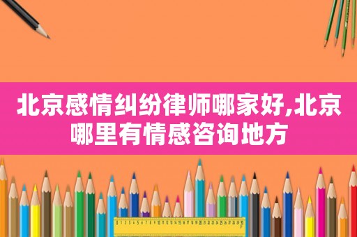 北京感情糾紛律師哪家好,北京哪里有情感咨詢地方