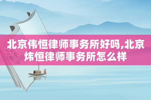 北京偉恒律師事務所好嗎,北京煒恒律師事務所怎么樣
