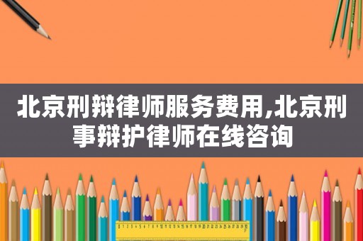 北京刑辯律師服務費用,北京刑事辯護律師在線咨詢