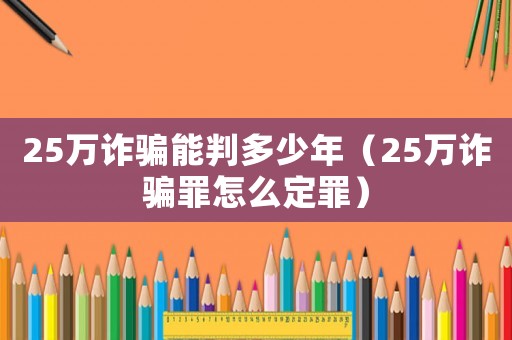 25萬詐騙能判多少年（25萬詐騙罪怎么定罪）