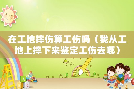 在工地摔傷算工傷嗎（我從工地上摔下來鑒定工傷去哪）