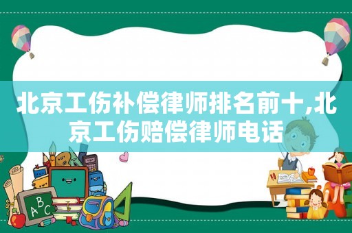 北京工傷補償律師排名前十,北京工傷賠償律師電話