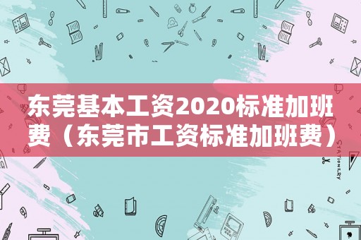 東莞基本工資2020標準加班費（東莞市工資標準加班費）