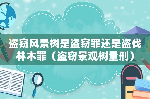 盜竊風景樹是盜竊罪還是盜伐林木罪（盜竊景觀樹量刑）