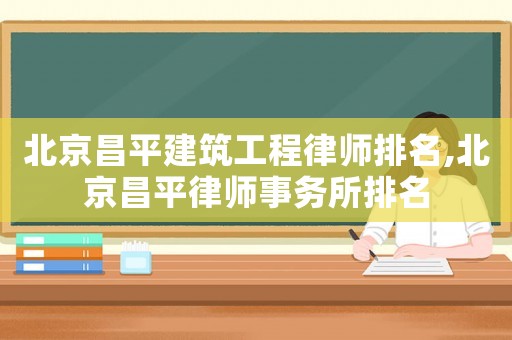 北京昌平建筑工程律師排名,北京昌平律師事務所排名