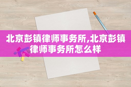 北京彭鎮(zhèn)律師事務(wù)所,北京彭鎮(zhèn)律師事務(wù)所怎么樣