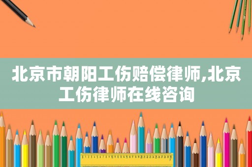 北京市朝陽工傷賠償律師,北京工傷律師在線咨詢