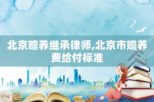 北京贍養(yǎng)繼承律師,北京市贍養(yǎng)費給付標(biāo)準(zhǔn)