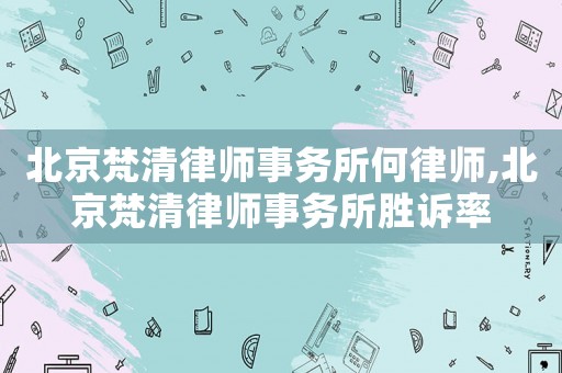 北京梵清律師事務(wù)所何律師,北京梵清律師事務(wù)所勝訴率