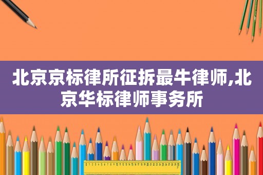 北京京標(biāo)律所征拆最牛律師,北京華標(biāo)律師事務(wù)所