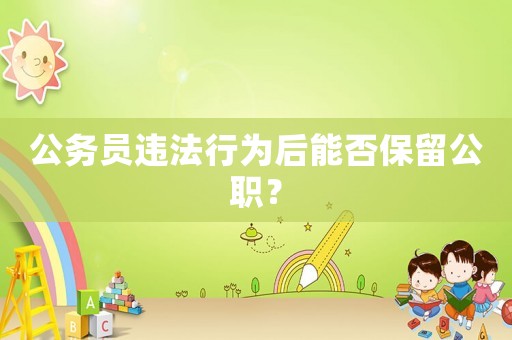 公務(wù)員違法行為后能否保留公職？