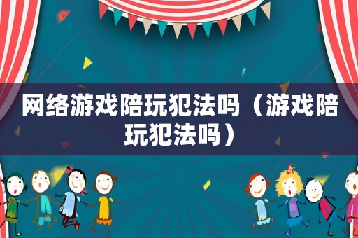 網(wǎng)絡(luò)游戲陪玩犯法嗎（游戲陪玩犯法嗎）