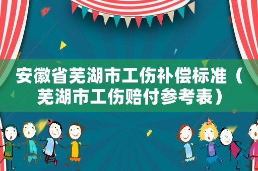 安徽省蕪湖市工傷補償標準（蕪湖市工傷賠付參考表）