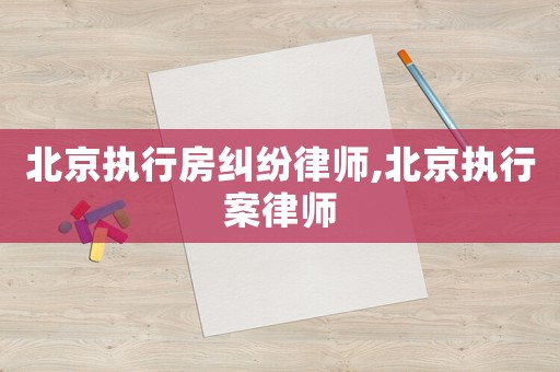 北京執行房糾紛律師,北京執行案律師