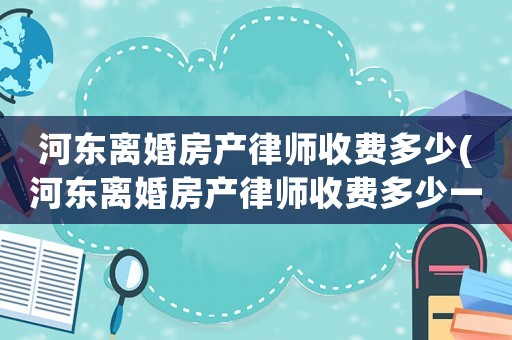 河東離婚房產律師收費多少(河東離婚房產律師收費多少一個月)
