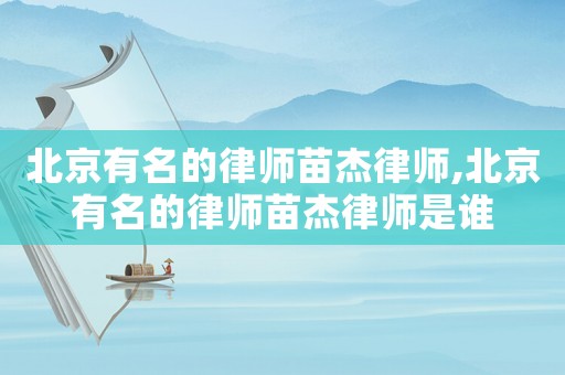 北京有名的律師苗杰律師,北京有名的律師苗杰律師是誰